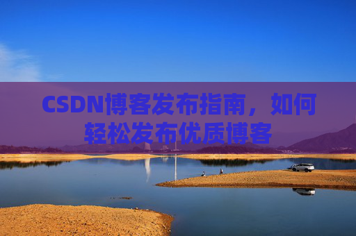 CSDN博客发布指南，如何轻松发布优质博客