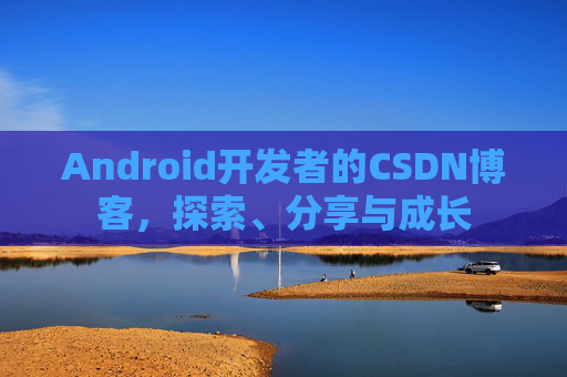 Android开发者的CSDN博客，探索、分享与成长