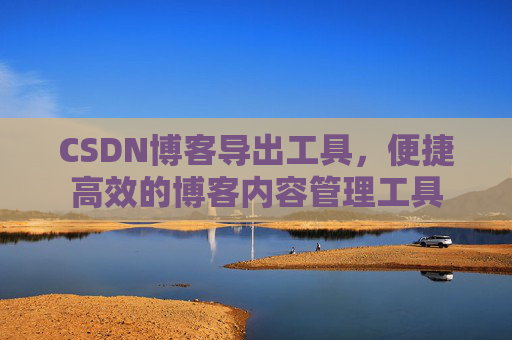 CSDN博客导出工具,便捷高效的博客内容管理工具